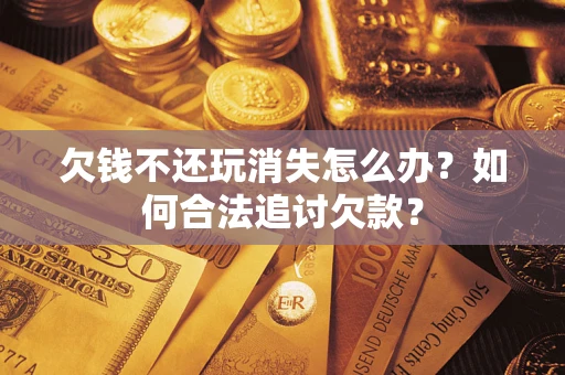 武汉欠钱不还玩消失怎么办？如何合法追讨欠款？