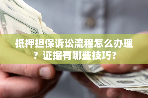武汉抵押担保诉讼流程怎么办理？证据有哪些技巧？