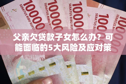 武汉父亲欠贷款子女怎么办?可能面临的5大风险及应对策略 武汉父亲欠贷款子女怎么办?可能面临的5大风险及应对策略