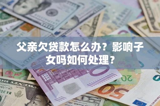武汉父亲欠贷款怎么办？影响子女吗如何处理？