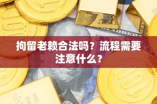 武汉拘留老赖合法吗？流程需要注意什么？