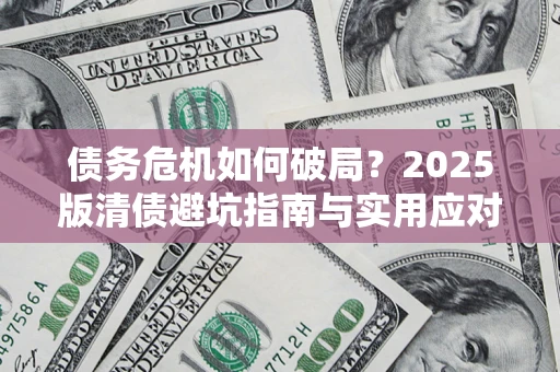 武汉债务危机如何破局？2025版清债避坑指南与实用应对策略