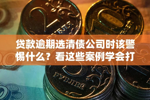 武汉贷款逾期选清债公司时该警惕什么？看这些案例学会打翻身仗
