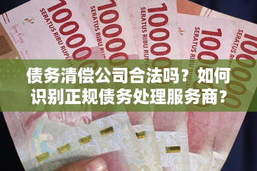武汉债务清偿公司合法吗？如何识别正规债务处理服务商？