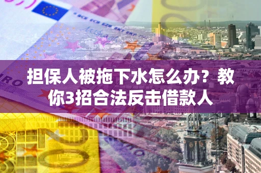 武汉担保人被拖下水怎么办？教你3招合法反击借款人