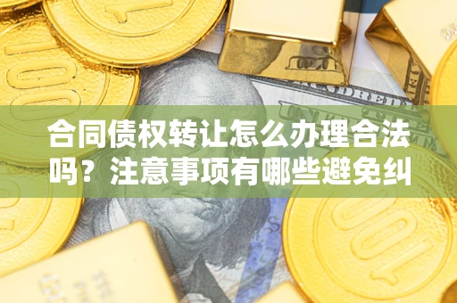 武汉合同债权转让怎么办理合法吗？注意事项有哪些避免纠纷？