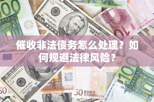 武汉催收非法债务怎么处理？如何规避法律风险？