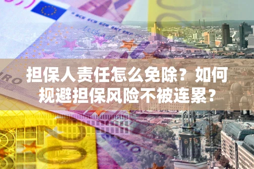 武汉担保人责任怎么免除？如何规避担保风险不被连累？