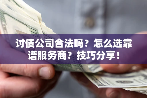 武汉讨债公司合法吗？怎么选靠谱服务商？技巧分享！