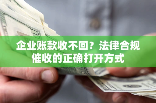 武汉企业账款收不回？法律合规催收的正确打开方式
