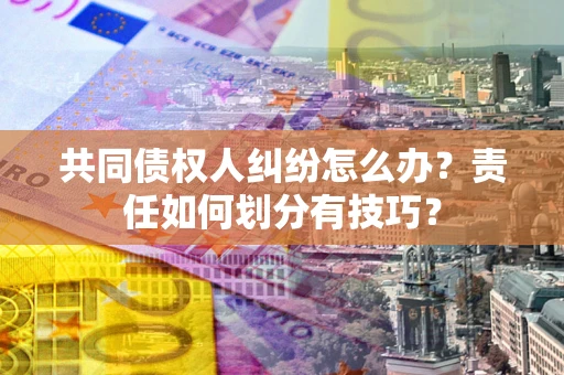 武汉共同债权人纠纷怎么办？责任如何划分有技巧？