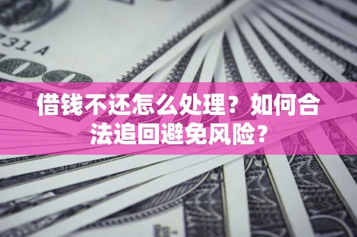 武汉借钱不还怎么处理？如何合法追回避免风险？