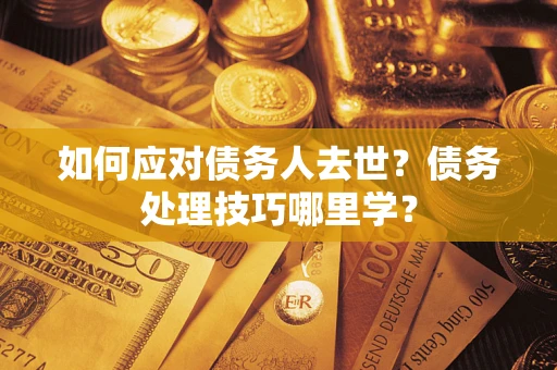 武汉如何应对债务人去世？债务处理技巧哪里学？