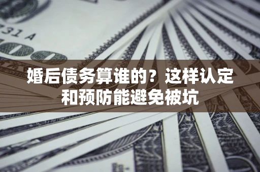 武汉婚后债务算谁的？这样认定和预防能避免被坑