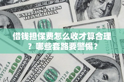 武汉借钱担保费怎么收才算合理？哪些套路要警惕？