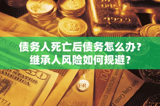 武汉债务人死亡后债务怎么办？继承人风险如何规避？
