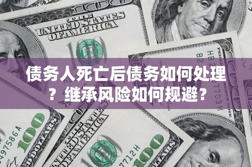 武汉债务人死亡后债务如何处理？继承风险如何规避？