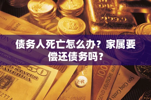武汉债务人死亡怎么办？家属要偿还债务吗？