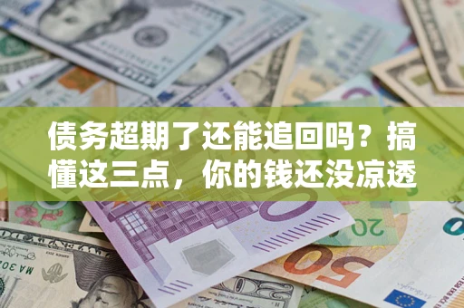 武汉债务超期了还能追回吗？搞懂这三点，你的钱还没凉透