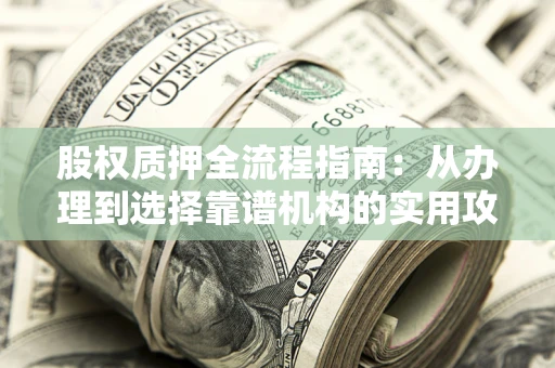 武汉股权质押全流程指南：从办理到选择靠谱机构的实用攻略