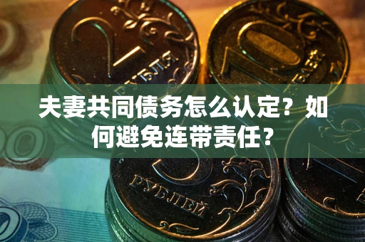 武汉夫妻共同债务怎么认定？如何避免连带责任？