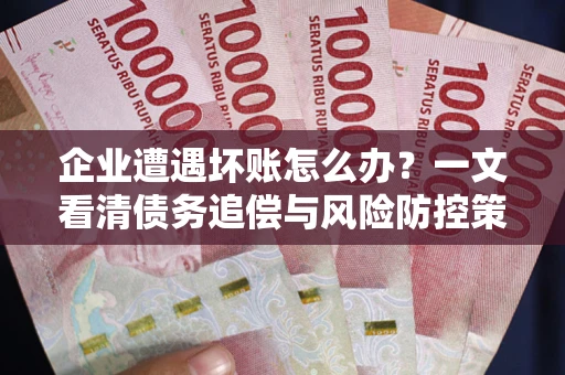 武汉企业遭遇坏账怎么办？一文看清债务追偿与风险防控策略