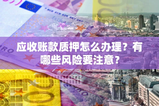 武汉应收账款质押怎么办理？有哪些风险要注意？