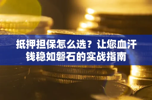 武汉抵押担保怎么选？让您血汗钱稳如磐石的实战指南