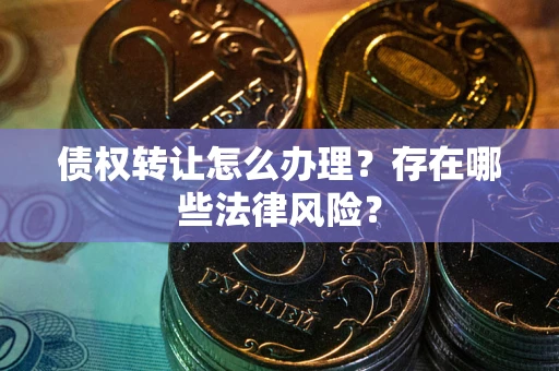 武汉债权转让怎么办理？存在哪些法律风险？