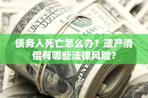 武汉债务人死亡怎么办？遗产清偿有哪些法律风险？