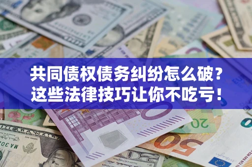 武汉共同债权债务纠纷怎么破？这些法律技巧让你不吃亏！