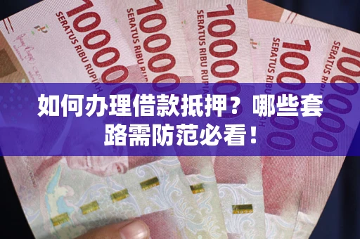 武汉如何办理借款抵押？哪些套路需防范必看！