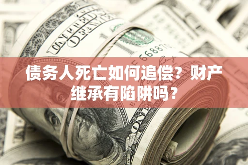 武汉债务人死亡如何追偿？财产继承有陷阱吗？