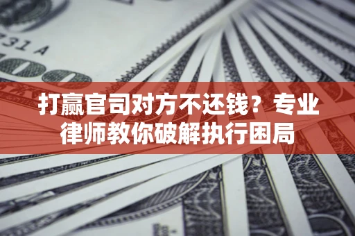 武汉打赢官司对方不还钱？专业律师教你破解执行困局