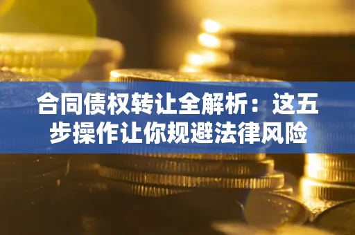 武汉合同债权转让全解析：这五步操作让你规避法律风险