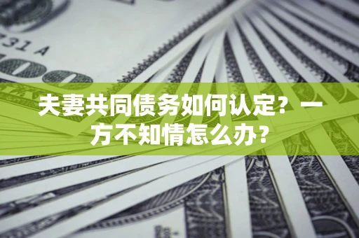 武汉夫妻共同债务如何认定？一方不知情怎么办？