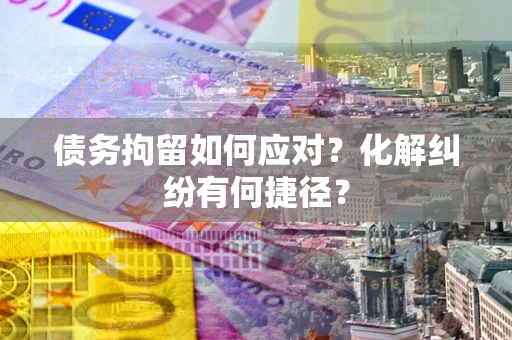 武汉债务拘留如何应对？化解纠纷有何捷径？