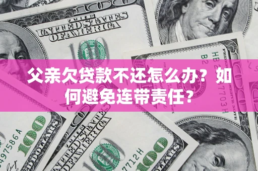 武汉父亲欠贷款不还怎么办？如何避免连带责任？