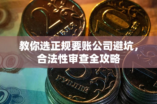 武汉教你选正规要账公司避坑，合法性审查全攻略