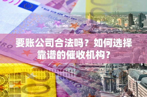 武汉要账公司合法吗？如何选择靠谱的催收机构？