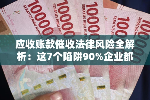 武汉应收账款催收法律风险全解析：这7个陷阱90%企业都踩过（含合规应对指南）