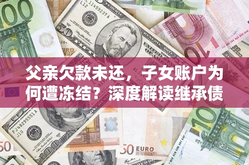 武汉父亲欠款未还，子女账户为何遭冻结？深度解读继承债务迷局