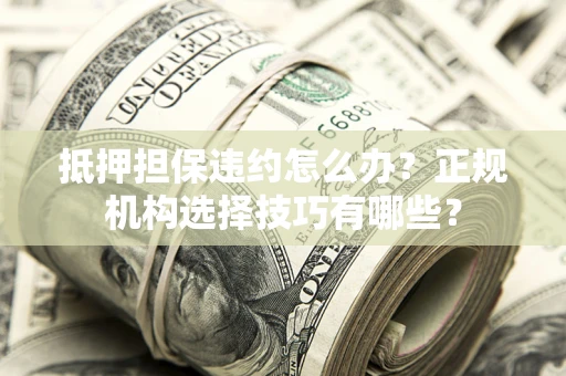 武汉抵押担保违约怎么办？正规机构选择技巧有哪些？
