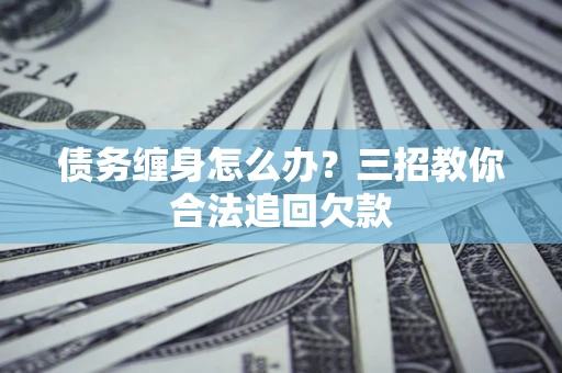 武汉债务缠身怎么办？三招教你合法追回欠款