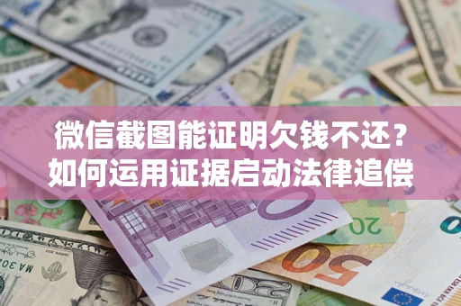 武汉微信截图能证明欠钱不还？如何运用证据启动法律追偿程序？