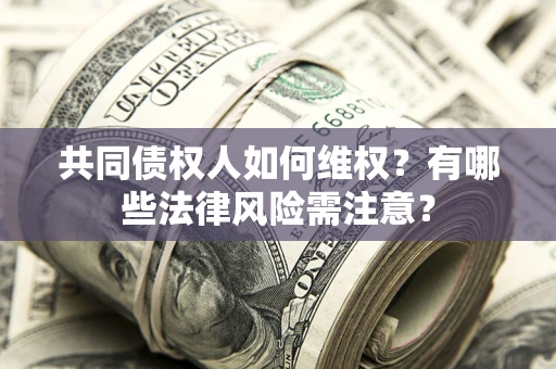 武汉共同债权人如何维权？有哪些法律风险需注意？