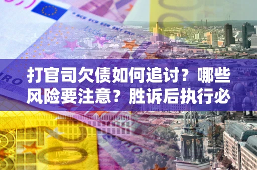 武汉打官司欠债如何追讨？哪些风险要注意？胜诉后执行必看！