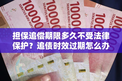 武汉担保追偿期限多久不受法律保护？追债时效过期怎么办？
