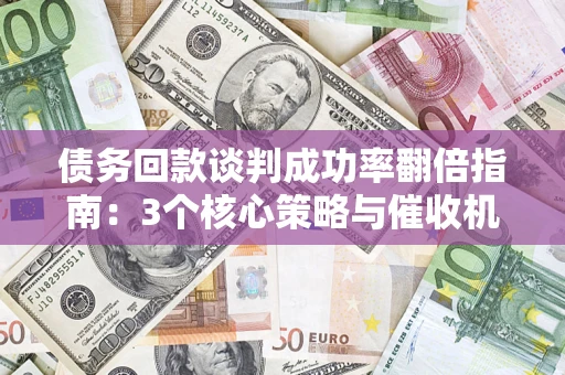 武汉债务回款谈判成功率翻倍指南：3个核心策略与催收机构避坑法则