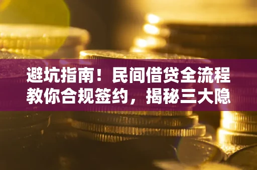 武汉避坑指南！民间借贷全流程教你合规签约，揭秘三大隐形陷阱